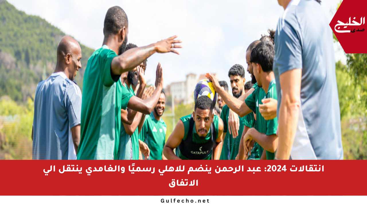 انتقالات 2024: عبد الرحمن ينضم للأهلي رسميًا والغامدي ينتقل إلى الاتفاق